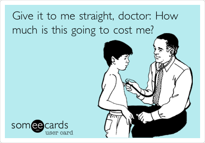 Give it to me straight, doctor: How
much is this going to cost me?