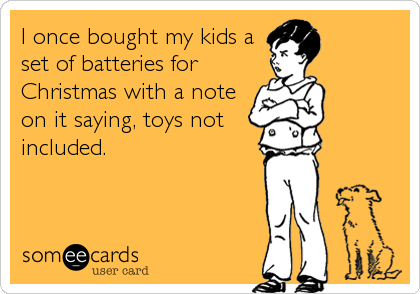I once bought my kids a
set of batteries for
Christmas with a note
on it saying, toys not
included.