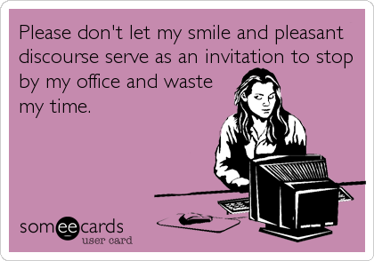 Please don't let my smile and pleasant
discourse serve as an invitation to stop
by my office and waste
my time.