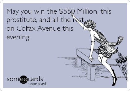 May you win the $550 Million, this
prostitute, and all the rest
on Colfax Avenue this
evening.