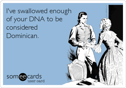 I've swallowed enough
of your DNA to be 
considered
Dominican.