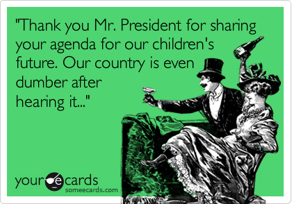 "Thank you Mr. President for sharing    your agenda for our children's future. Our country is even
dumber after
hearing it..."