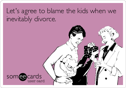 Let's agree to blame the kids when we
inevitably divorce.