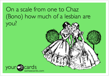 On a scale from one to Chaz %28Bono%29 how much of a lesbian are you?