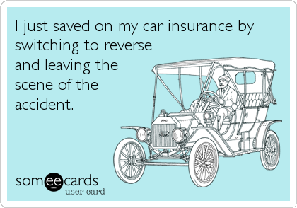 I just saved on my car insurance by
switching to reverse
and leaving the
scene of the
accident.