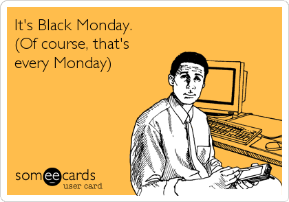 It's Black Monday.
(Of course, that's 
every Monday)