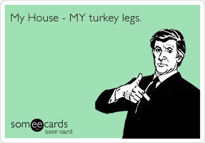 My House - MY turkey legs.

