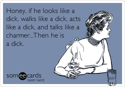 Honey, if he looks like a
dick, walks like a dick, acts
like a dick, and talks like a
charmer...Then he is
a dick.