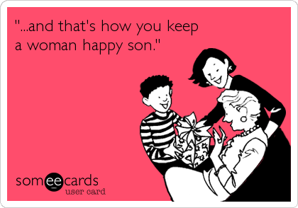"...and that's how you keep
a woman happy son."