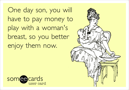 One day son, you will
have to pay money to
play with a woman's
breast, so you better
enjoy them now.