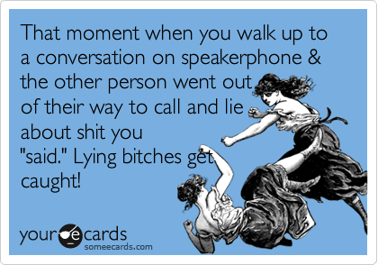 That moment when you walk up to a conversation on speakerphone & the other person went out
of their way to call and lie
about shit you
"said." Lying bitches get
caught!