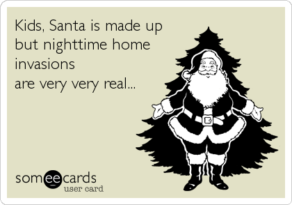 Kids, Santa is made up
but nighttime home
invasions
are very very real...