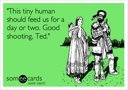 "This tiny human
should feed us for a
day or two. Good
shooting%2C Ted."