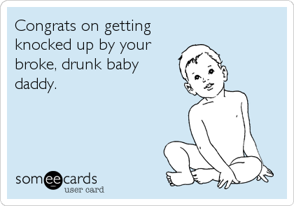 Congrats on getting
knocked up by your 
broke, drunk baby
daddy.