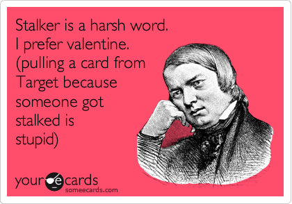 Stalker is a harsh word.                           I prefer valentine.        
(pulling a card from
Target because
someone got
stalked is
stupid)