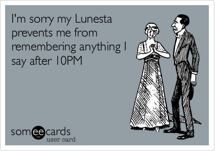 I'm sorry that my
Lunesta, prevents me from
remembering anything I
say after 10PM