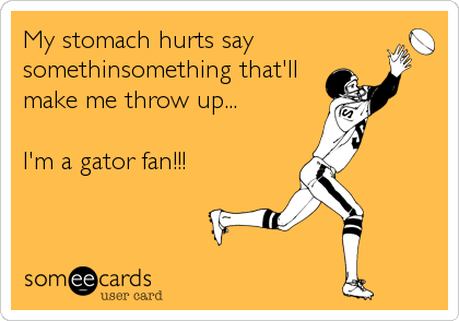 My stomach hurts say
somethinsomething that'll
make me throw up...

I'm a gator fan!!!