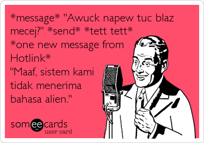 *message* "Awuck napew tuc blaz
mecej?" *send* *tett tett* 
*one new message from
Hotlink* 
"Maaf, sistem kami 
tidak menerima 
bahasa alien."