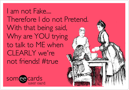 I am not Fake.... 
Therefore I do not Pretend. 
With that being said,
Why are YOU trying
to talk to ME when 
CLEARLY we're
not friends! %23true 