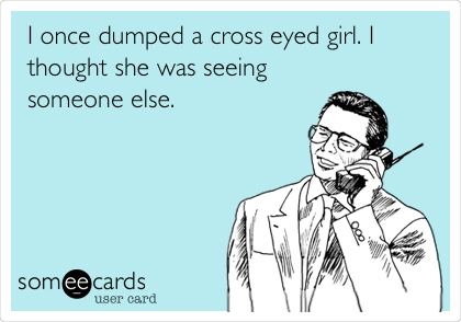 I once dumped a cross eyed girl. I
thought she was seeing
someone else.