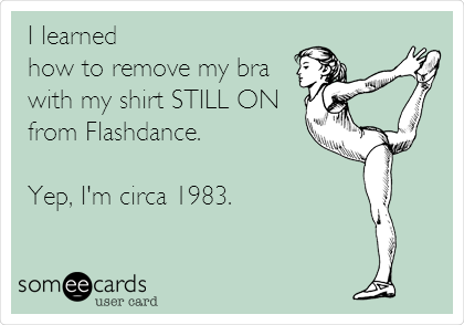 I learned 
how to remove my bra
with my shirt STILL ON 
from Flashdance.

Yep, I'm circa 1983.     

