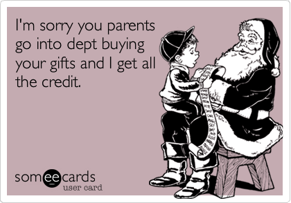 I'm sorry you parents
go into dept buying
you gifts and I get all
the credit.