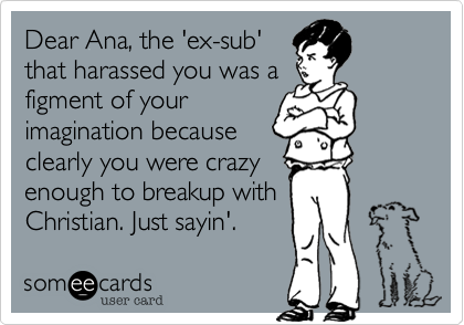Dear Ana%2C the 'ex-sub'
that harrassed you was a
figment of your
imagination because
clearly you were crazy
enough to breakup with
Christian. Just sayin'. 