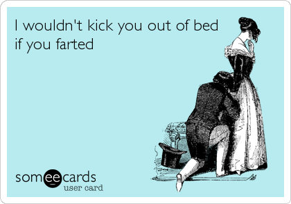 I wouldn't kick you out of bed
if you farted