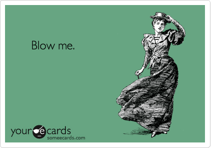 

      Blow me.