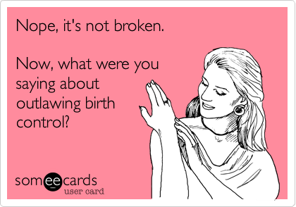 Nope, it's not broken. 

Now, what were you
saying about about
outlawing birth
control?