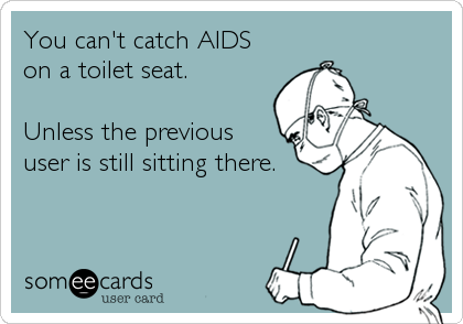 You can't catch AIDS
on a toilet seat.

Unless the previous
user is still sitting there.