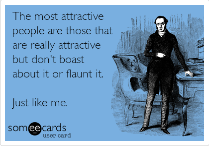 The most attractive
people are those that
are really attractive
but don't boast
about it or flaunt it.

Just like me.