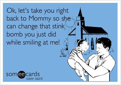 Ok, let's take you right
back to Mommy so she
can change that stink
bomb you just did
while smiling at me!