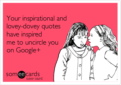 
Your inspirational and 
lovey-dovey quotes 
have inspired
me to uncircle you
on Google+