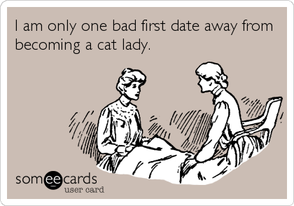 I am only one bad first date away from
becoming a cat lady.