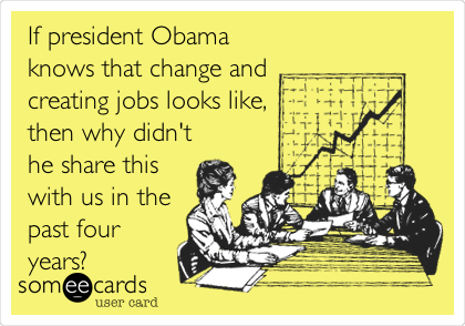 If president Obama
knows that change and
creating jobs looks like,
then why didn't
he share this
with us in the
past four
years?