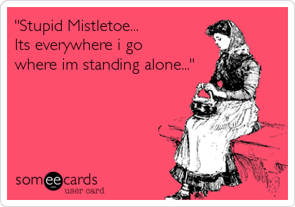 "Stupid Mistletoe... 
Its everywhere i go
where im standing alone..."