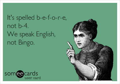 
It's spelled b-e-f-o-r-e, 
not b-4. 
We speak English,
not Bingo.