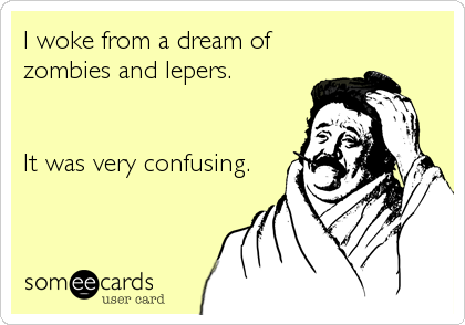 I woke from a dream of
zombies and lepers. 


It was very confusing.