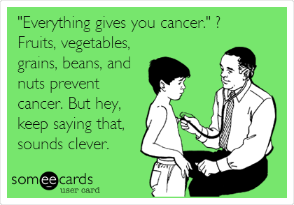 "Everything gives you cancer." ?
Fruits, vegetables,
grains, beans, and
nuts prevent
cancer. But hey,
keep saying that,
sounds clever.
