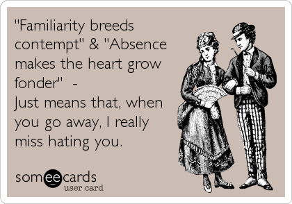 "Familiarity breeds
contempt" & "Absence
makes the heart grow
fonder"  - 
Just means that, when
you go away, I really
miss hating you.