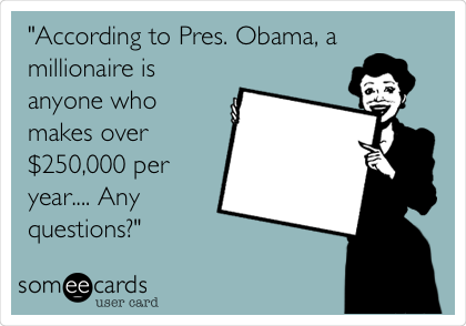 "According to Pres. Obama, a
millionaire is
anyone who
makes over
$250,000 per
year.... Any
questions?"