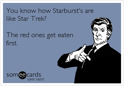 You know how Starburst's are
like Star Trek?

The red ones get eaten
first.