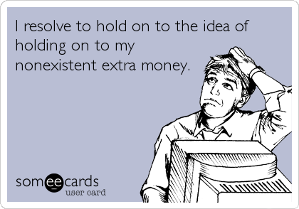 I resolve to hold on to the idea of
holding on to my
nonexistent extra money.