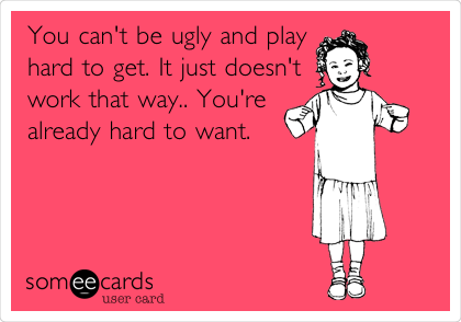 You can't be ugly and play
hard to get. It just doesn't
work that way.. You're
already hard to want.