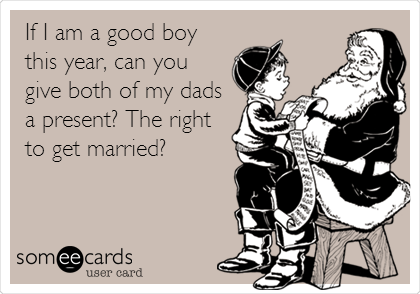 If I am a good boy
this year, can you
give both of my dads
a present? The right
to get married?