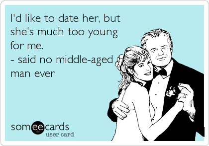 I'd like to date her, but
she's much too young
for me.
- said no middle-aged
man ever