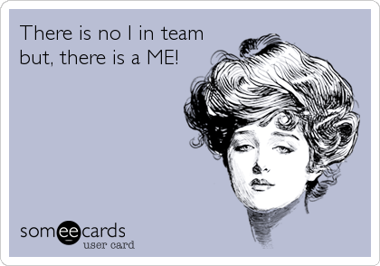 There is no I in team
but, there is a ME!