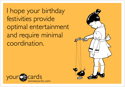 I hope your birthday 
festivities provide
optimal entertainment 
and require minimal
coordination.
