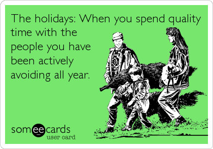 The holidays: When you spend quality
time with the
people you have
been actively
avoiding all year.